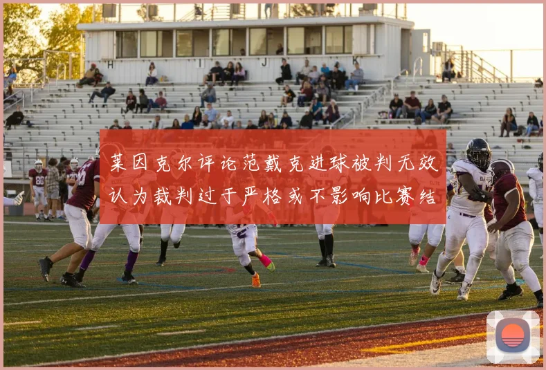 莱因克尔评论范戴克进球被判无效认为裁判过于严格或不影响比赛结果