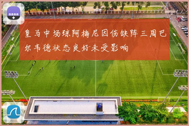 皇马中场琼阿梅尼因伤缺阵三周巴尔韦德状态良好未受影响