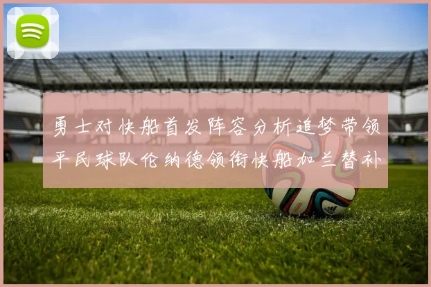 勇士对快船首发阵容分析追梦带领平民球队伦纳德领衔快船加兰替补首秀