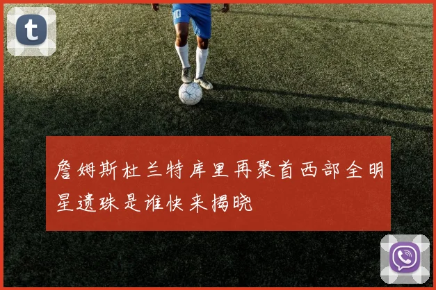 詹姆斯杜兰特库里再聚首西部全明星遗珠是谁快来揭晓