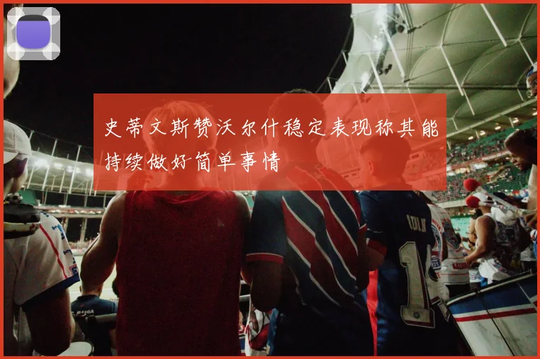 史蒂文斯赞沃尔什稳定表现称其能持续做好简单事情
