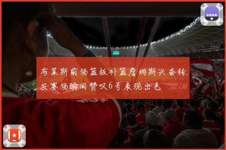 布莱斯前场篮板补篮詹姆斯兴奋转发赛场瞬间赞叹6号表现出色
