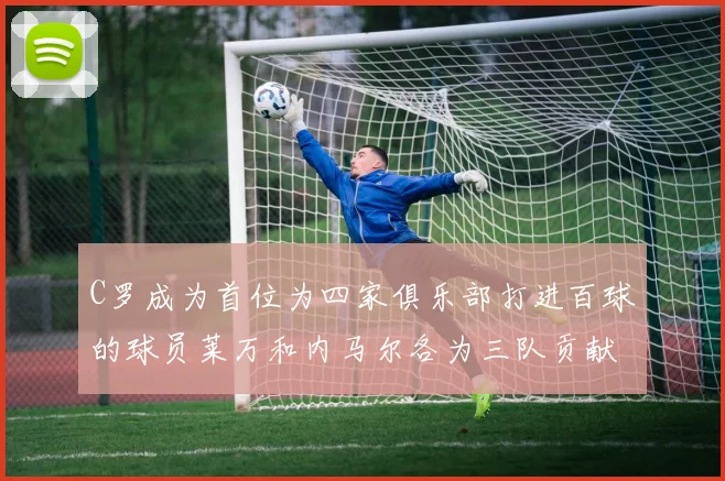 C罗成为首位为四家俱乐部打进百球的球员莱万和内马尔各为三队贡献进球