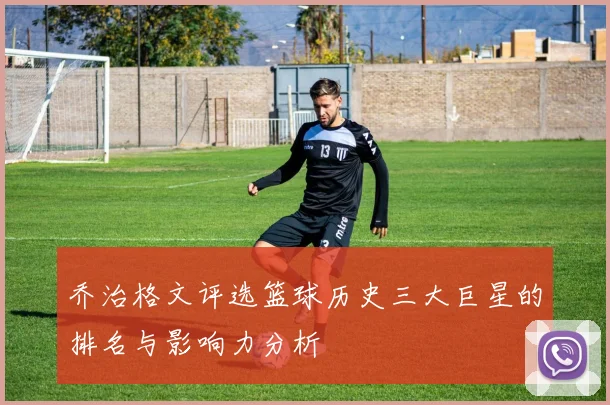 乔治格文评选篮球历史三大巨星的排名与影响力分析