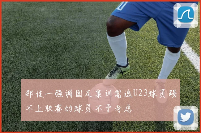 邵佳一强调国足集训需选U23球员踢不上联赛的球员不予考虑