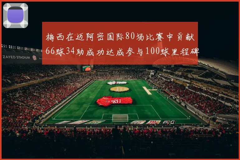 梅西在迈阿密国际80场比赛中贡献66球34助成功达成参与100球里程碑