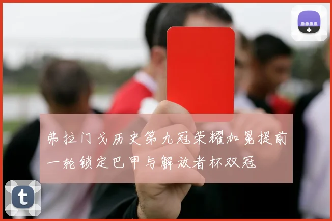 弗拉门戈历史第九冠荣耀加冕提前一轮锁定巴甲与解放者杯双冠