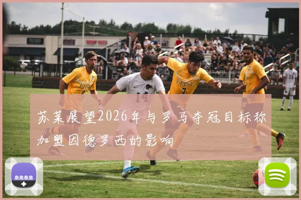 苏莱展望2026年与罗马夺冠目标称加盟因德罗西的影响