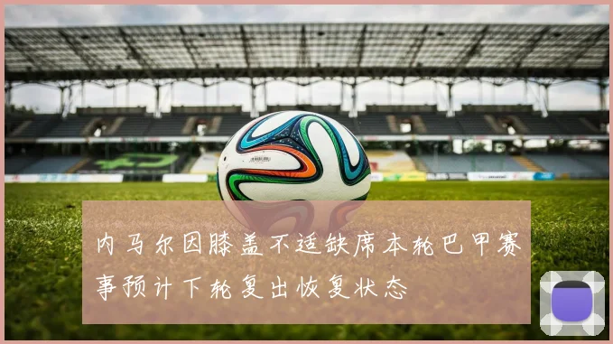 内马尔因膝盖不适缺席本轮巴甲赛事预计下轮复出恢复状态