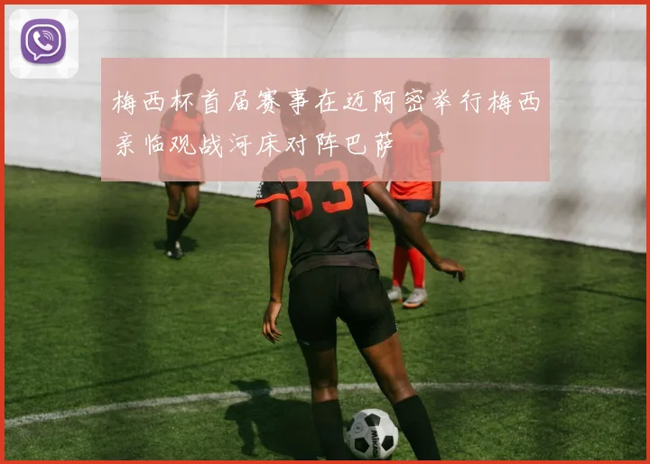 梅西杯首届赛事在迈阿密举行梅西亲临观战河床对阵巴萨