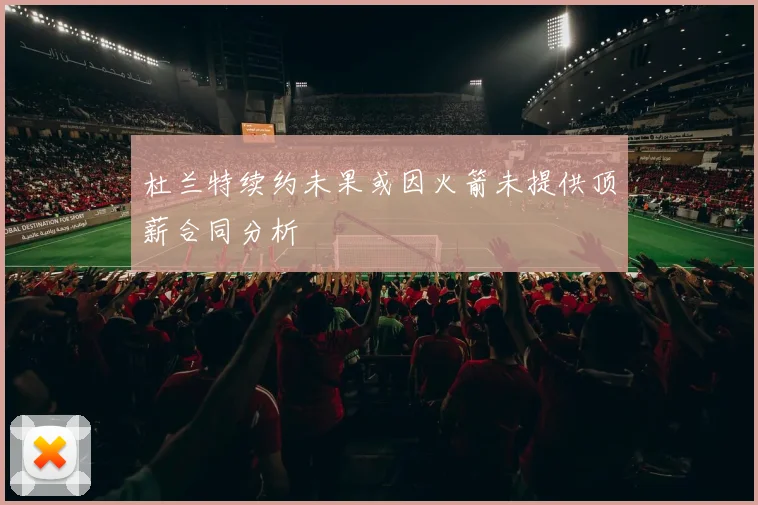 杜兰特续约未果或因火箭未提供顶薪合同分析
