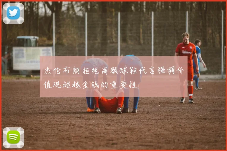 杰伦布朗拒绝高额球鞋代言强调价值观超越金钱的重要性