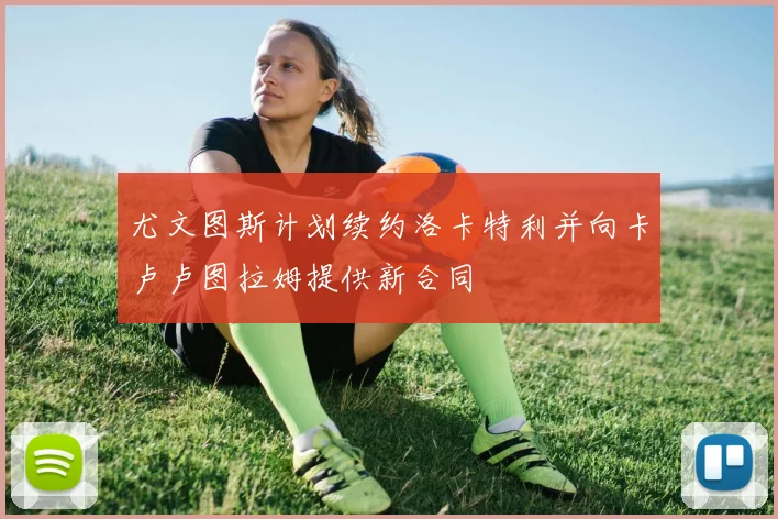 尤文图斯计划续约洛卡特利并向卡卢卢图拉姆提供新合同