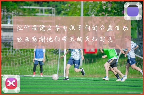 拉什福德分享与孩子们的公益活动经历感谢他们带来的美好时光