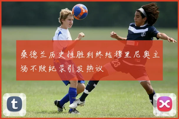 桑德兰历史性胜利终结穆里尼奥主场不败纪录引发热议