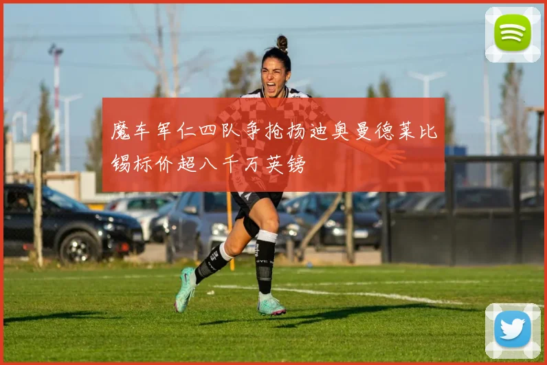 魔车军仁四队争抢扬迪奥曼德莱比锡标价超八千万英镑
