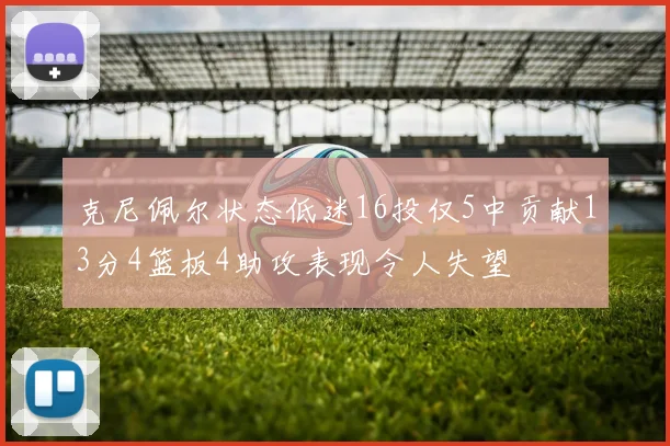 克尼佩尔状态低迷16投仅5中贡献13分4篮板4助攻表现令人失望