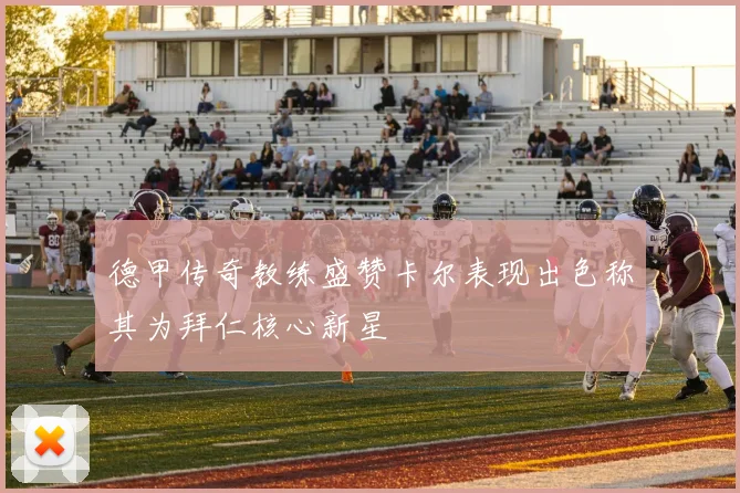 德甲传奇教练盛赞卡尔表现出色称其为拜仁核心新星