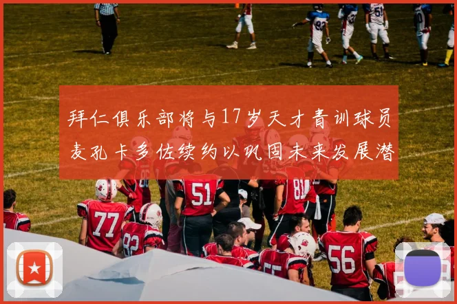 拜仁俱乐部将与17岁天才青训球员麦孔卡多佐续约以巩固未来发展潜力