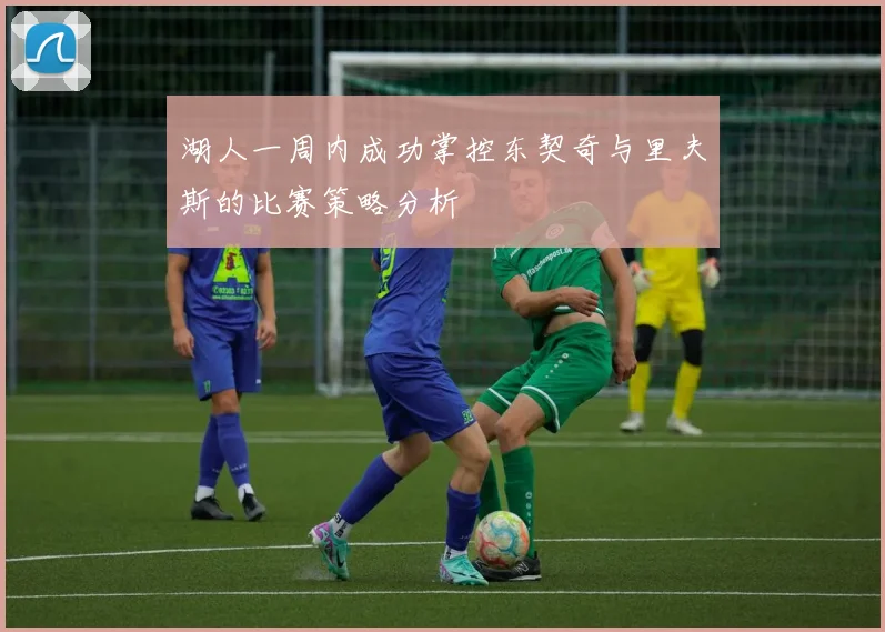 湖人一周内成功掌控东契奇与里夫斯的比赛策略分析