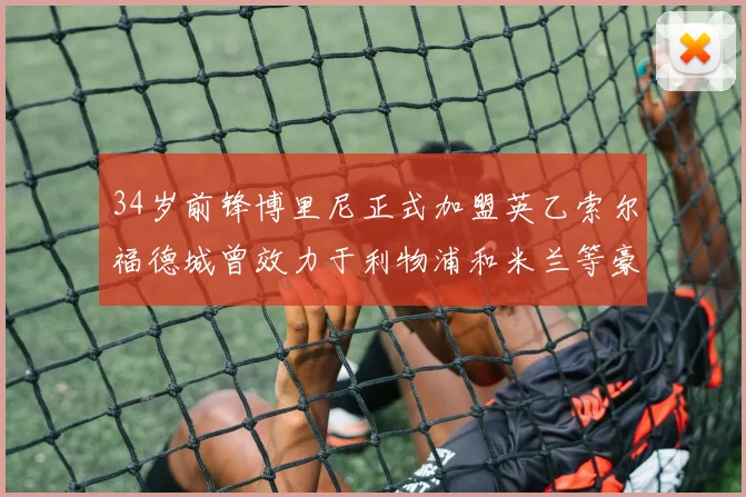 34岁前锋博里尼正式加盟英乙索尔福德城曾效力于利物浦和米兰等豪门