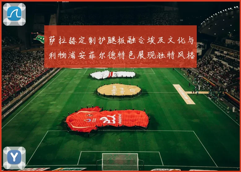 萨拉赫定制护腿板融合埃及文化与利物浦安菲尔德特色展现独特风格