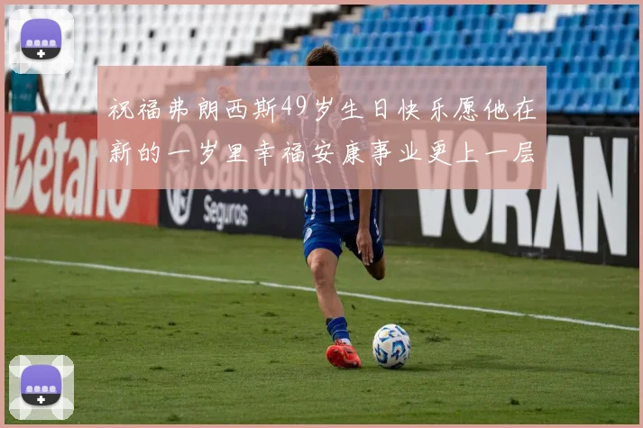 祝福弗朗西斯49岁生日快乐愿他在新的一岁里幸福安康事业更上一层楼