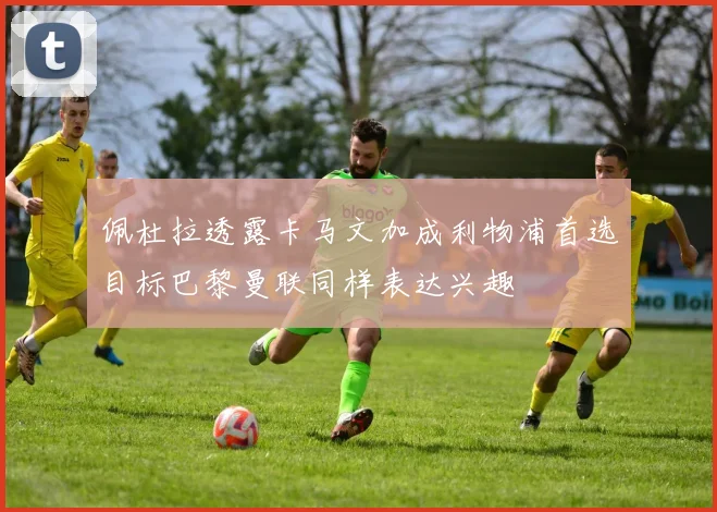 佩杜拉透露卡马文加成利物浦首选目标巴黎曼联同样表达兴趣