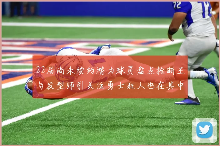 22届尚未续约潜力球员盘点抢断王与发型师引关注勇士狂人也在其中