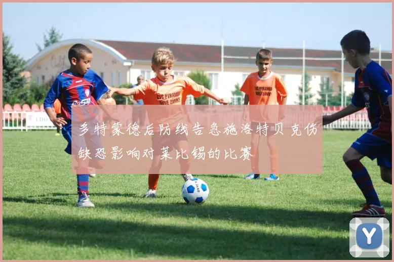 多特蒙德后防线告急施洛特贝克伤缺恐影响对莱比锡的比赛