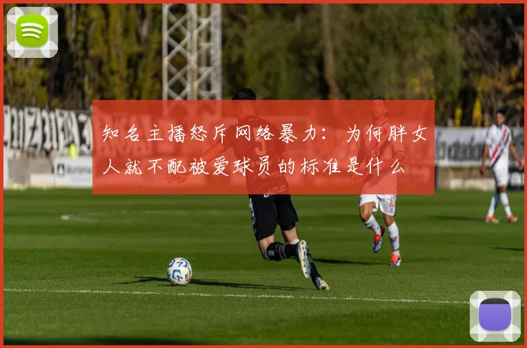 知名主播怒斥网络暴力：为何胖女人就不配被爱球员的标准是什么