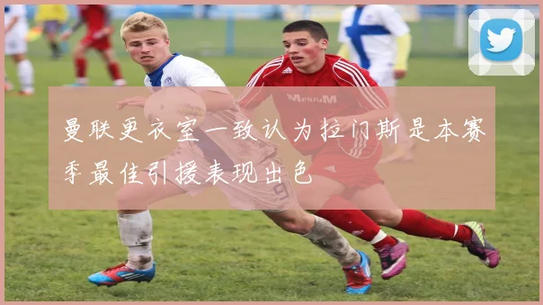 曼联更衣室一致认为拉门斯是本赛季最佳引援表现出色