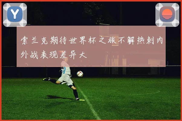 索兰克期待世界杯之旅不解热刺内外战表现差异大