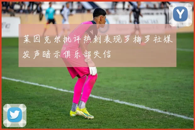 莱因克尔批评热刺表现罗梅罗社媒发声暗示俱乐部失信