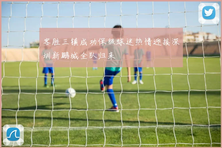 客胜三镇成功保级球迷热情迎接深圳新鹏城全队归来