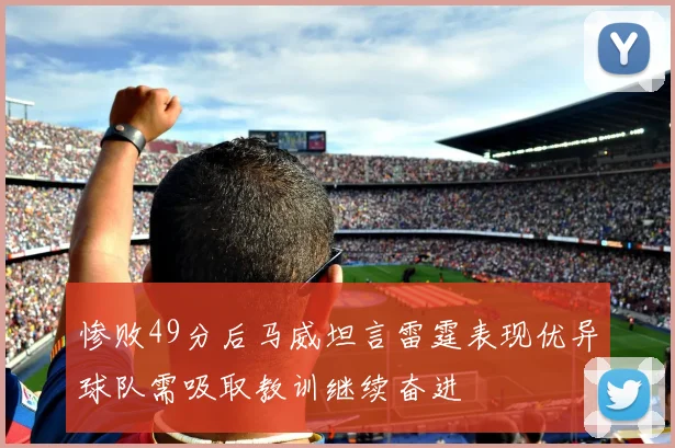 惨败49分后马威坦言雷霆表现优异球队需吸取教训继续奋进