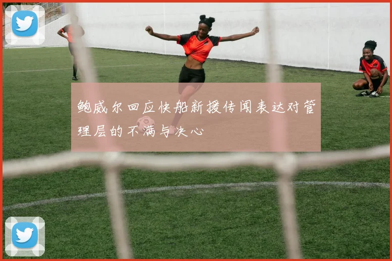 鲍威尔回应快船新援传闻表达对管理层的不满与决心