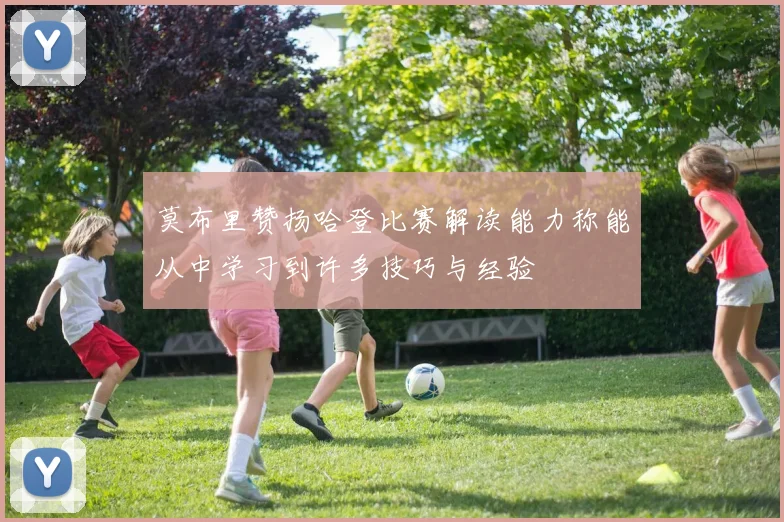 莫布里赞扬哈登比赛解读能力称能从中学习到许多技巧与经验