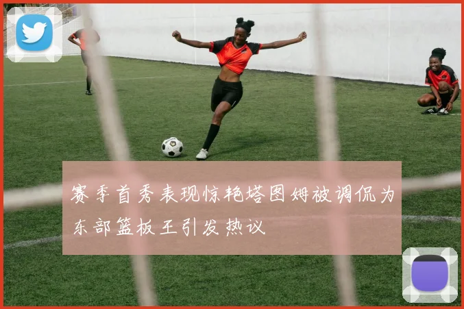 赛季首秀表现惊艳塔图姆被调侃为东部篮板王引发热议