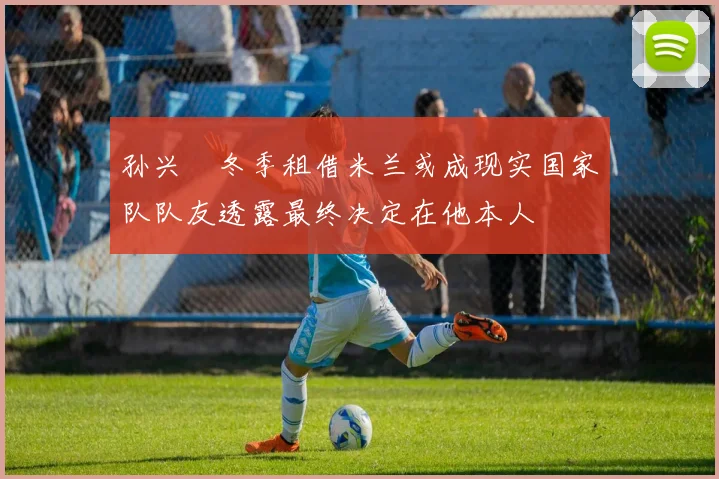 孙兴慜冬季租借米兰或成现实国家队队友透露最终决定在他本人