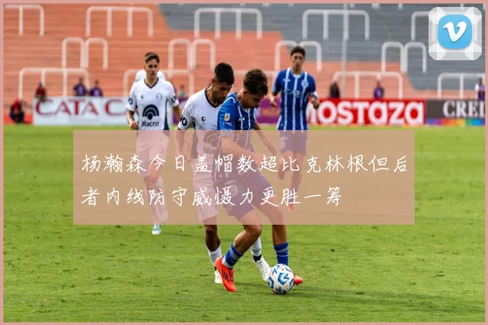 杨瀚森今日盖帽数超比克林根但后者内线防守威慑力更胜一筹