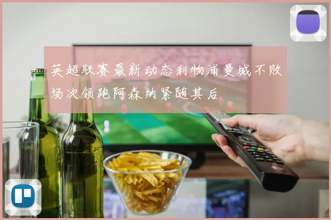 英超联赛最新动态利物浦曼城不败场次领跑阿森纳紧随其后