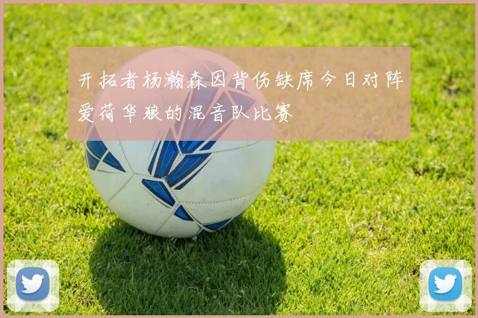 开拓者杨瀚森因背伤缺席今日对阵爱荷华狼的混音队比赛