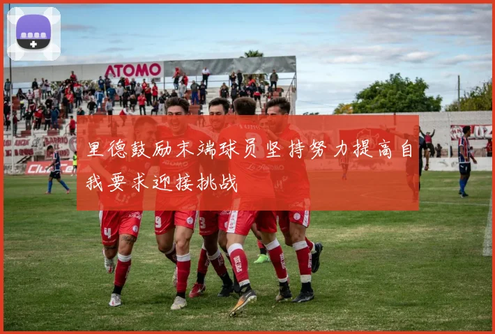 里德鼓励末端球员坚持努力提高自我要求迎接挑战