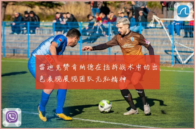 雷迪克赞肯纳德在挡拆战术中的出色表现展现团队无私精神