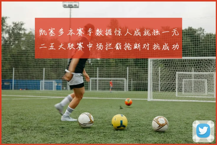 凯塞多本赛季数据惊人成就独一无二五大联赛中场拦截抢断对抗成功均超标
