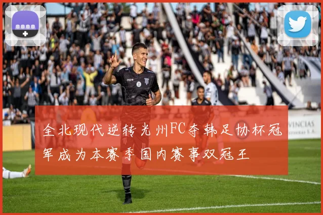 全北现代逆转光州FC夺韩足协杯冠军成为本赛季国内赛事双冠王