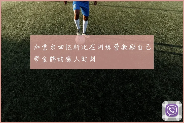 加索尔回忆科比在训练营激励自己带金牌的感人时刻