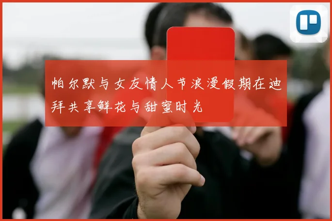 帕尔默与女友情人节浪漫假期在迪拜共享鲜花与甜蜜时光