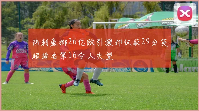 热刺豪掷26亿欧引援却仅获29分英超排名第16令人失望